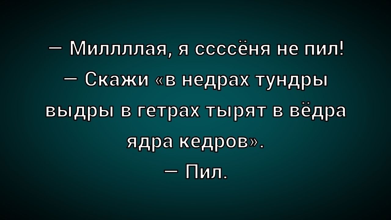 — Миллляя, я сссён не пил!
— Скажи «в недрах тундры выдры в гетрах тырят в ёдра ядра кедровов».
— Пил.