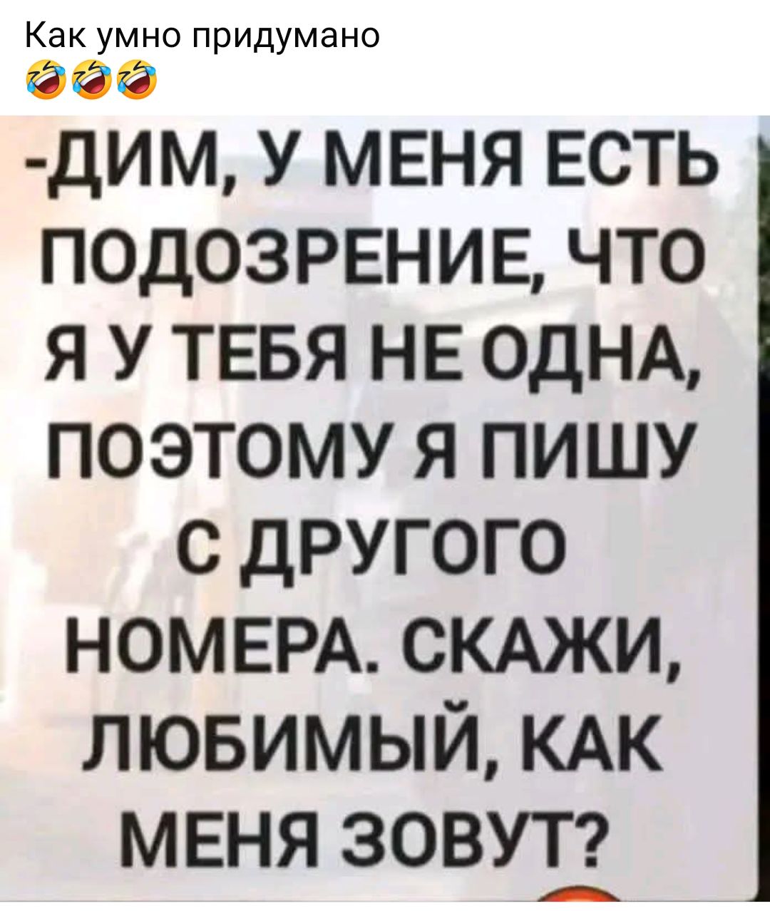 ДИМ, У МЕНЯ ЕСТЬ ПОДОЗРЕНИЕ, ЧТО Я У ТЕБЯ НЕ ОДНА, ПОЭТОМУ Я ПИШУ С ДРУГОГО НОМЕРА. СКАЖИ, ЛЮБИМЫЙ, КАК МЕНЯ ЗОВУТ?