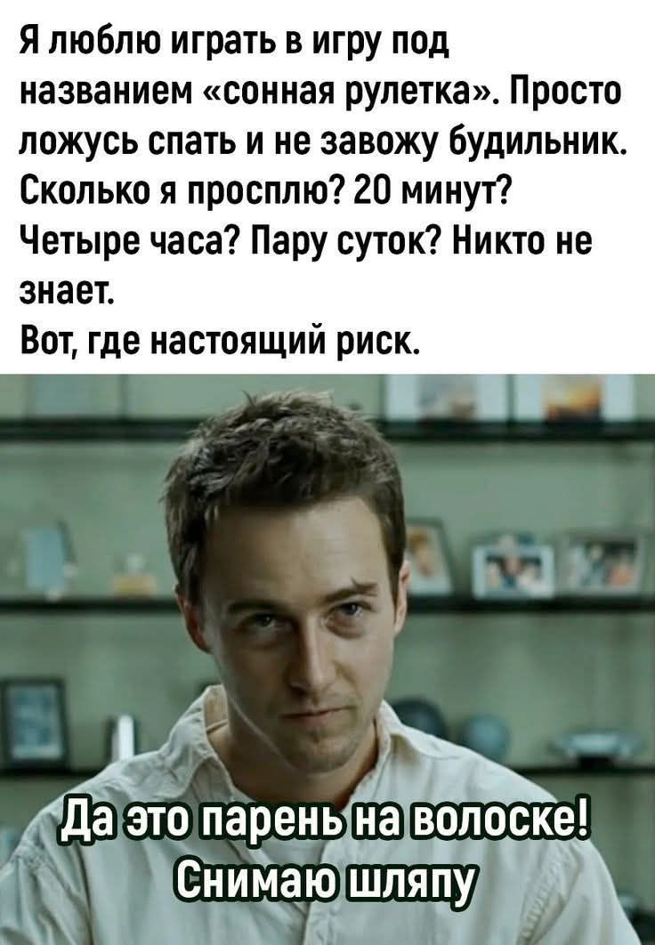 Я люблю играть в игру под названием «сонная рулетка». Просто ложусь спать и не завожу будильник. Сколько я проспал? 20 минут? Четыре часа? Пару суток? Никто не знает. Вот, где настоящий риск.
Да это парень на волоске! Снимаю шляпу