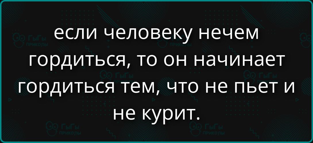 если человеку нечем гордиться, то он начинает гордиться тем, что не пьет и не курит.