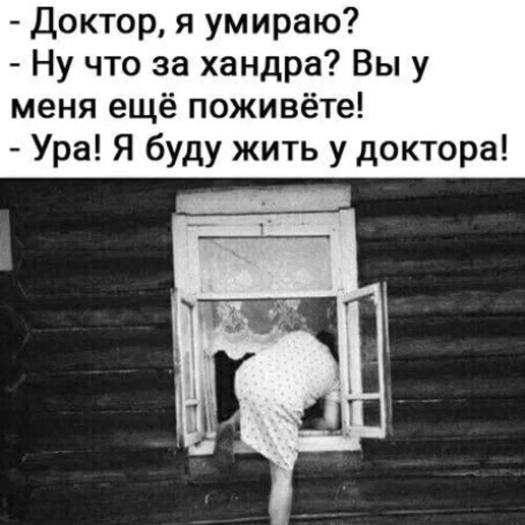 - Доктор, я умираю?
- Ну что за хандра? Вы у меня ещё поживёте!
- Ура! Я буду жить у доктора!
