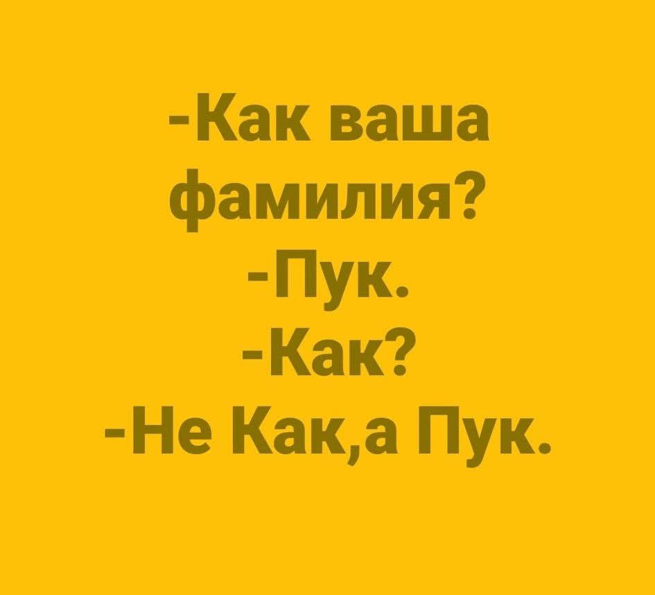 -Как ваша фамилия?\n-Пук.\n-Как?\n-Не Как,а Пук.