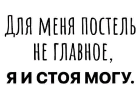 Для меня постель не главное, Я и стоя могу.