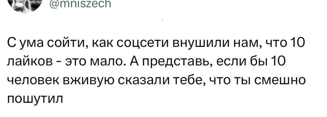 С ума сойти, как соцсети внушили нам, что 10 лайков - это мало. А представь, если бы 10 человек живую сказали тебе, что ты смешно пошутил