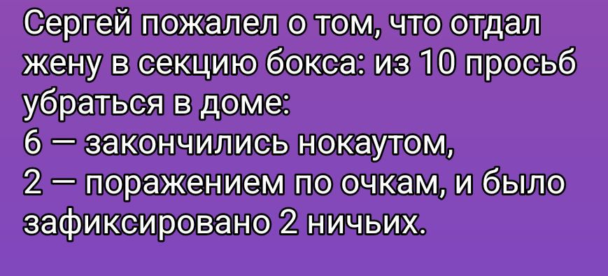 Сергей пожалел о том, что отдал жену в секцию бокса: из 10 просьб убраться в доме: 6 — закончились нокаутом, 2 — поражением по очкам, и было зафиксировано 2 ничьих.