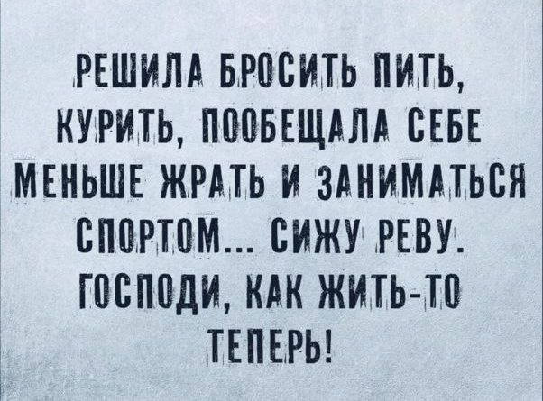 Решила бросить пить, курить, пообещала себе меньше есть и заниматься спортом... Сижу реву. Господи, как жить-то теперь!