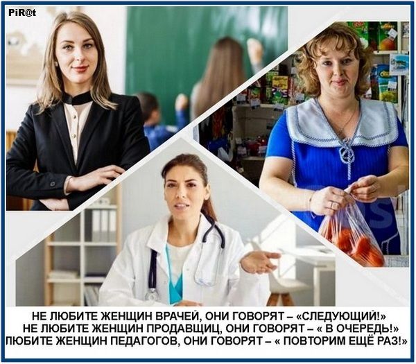НЕ ЛЮБИТЕ ЖЕНЩИН ВРАЧЕЙ, ОНИ ГОВОРЯТ – «СЛЕДУЮЩИЙ»! НЕ ЛЮБИТЕ ЖЕНЩИН ПРОДАВЦЫ, ОНИ ГОВОРЯТ — «В ОЧЕРЕДЬ»! ЛЮБИТЕ ЖЕНЩИН ПЕДАГОГОВ, ОНИ ГОВОРЯТ – «ПОВТОРИМ ЕЩЕ РАЗ»!