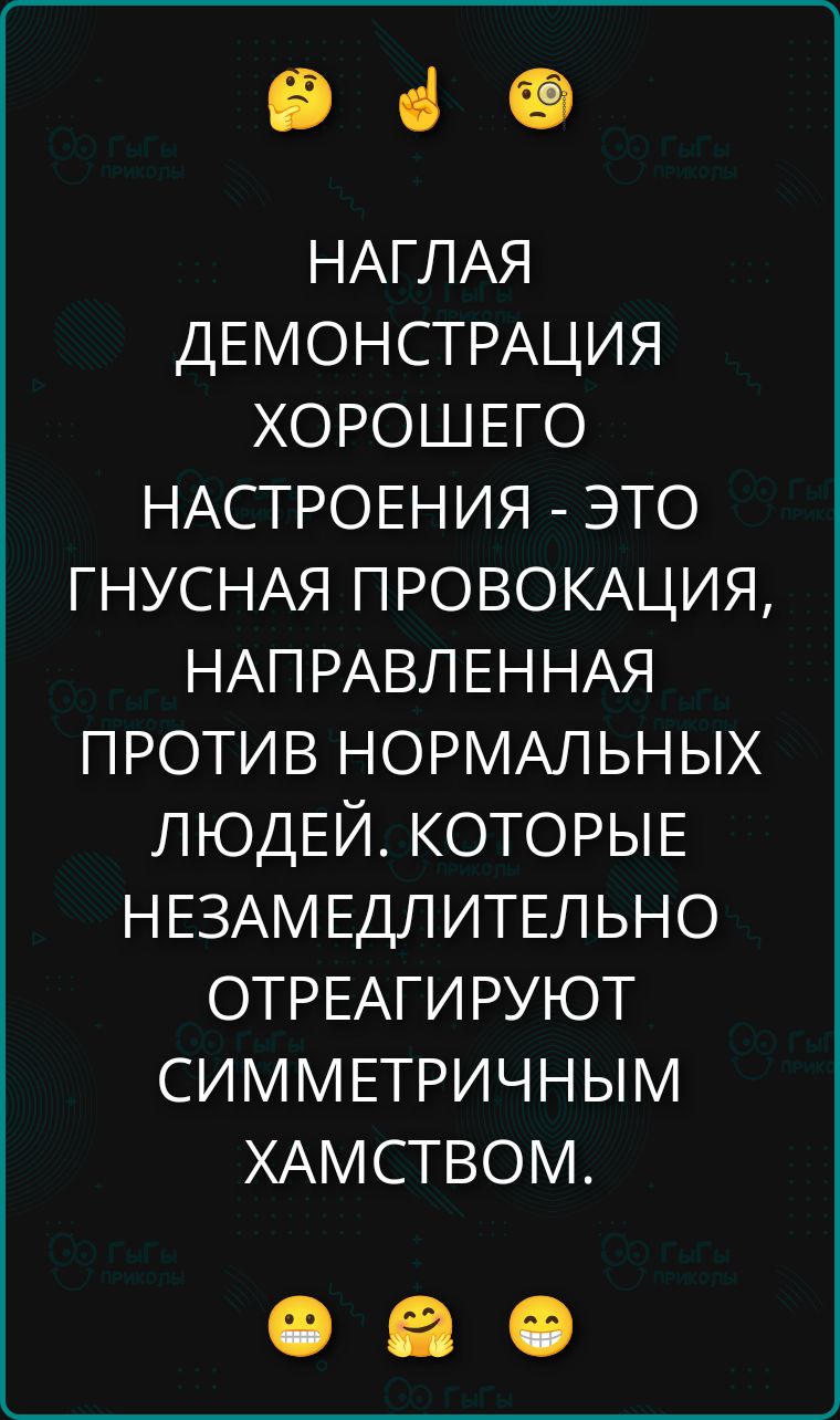 НАГЛАЯ ДЕМОНСТРАЦИЯ ХОРОШЕГО НАСТРОЕНИЯ - ЭТО ГНУСНАЯ ПРОВОКАЦИЯ, НАПРАВЛЕННАЯ ПРОТИВ НОРМАЛЬНЫХ ЛЮДЕЙ. КОТОРЫЕ НЕЗАМЕДЛИТЕЛЬНО ОТРЕАГИРУЮТ СИММЕТРИЧНЫМ ХАМСТВОМ.