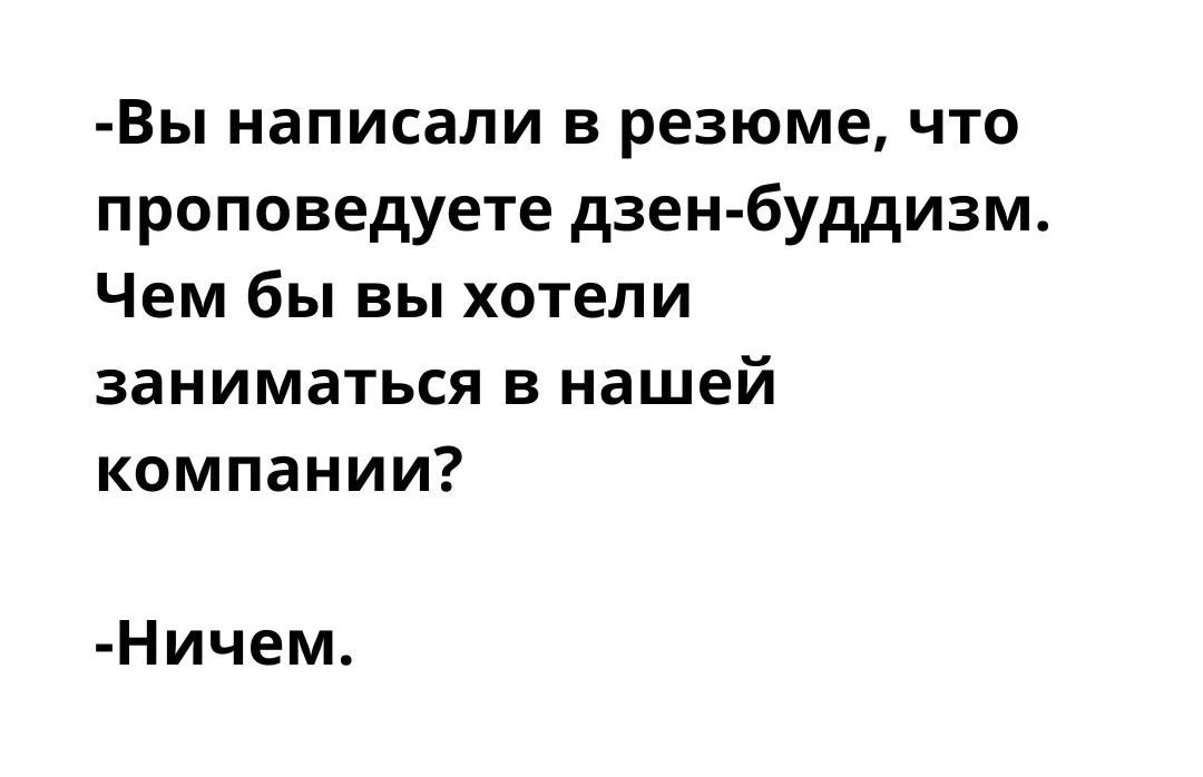 -Вы написали в резюме, что проповедуете дзен-буддизм. Чем бы вы хотели заниматься в нашей компании? -Ничем.