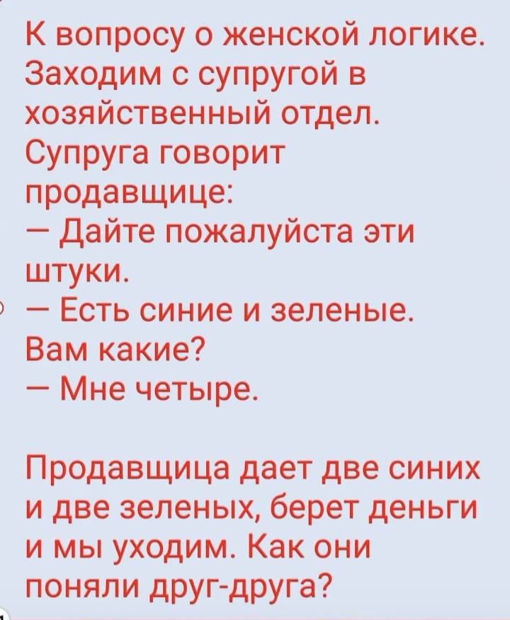 К вопросу о женской логике. Заходим с супругой в хозяйственный отдел. Супруга говорит продавщице: – Дайте пожалуйста эти штуки. – Есть синие и зеленые. Вам какие? – Мне четыре. Продавщица даёт две синих и две зеленых, берет деньги и мы уходим. Как они поняли друг-друга?