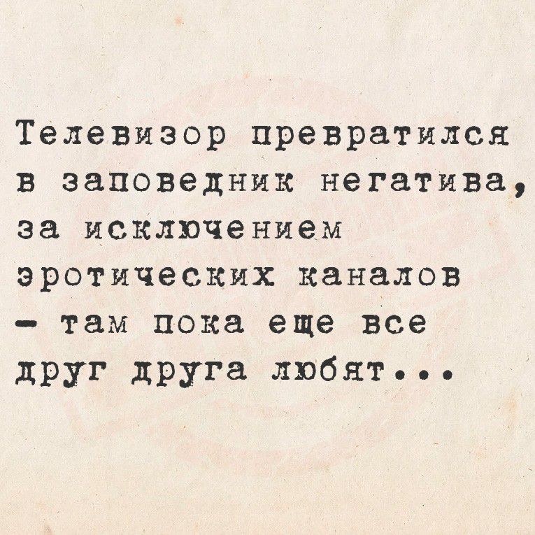 Телевизор превратился в заповедник негатива, за исключением эротических каналов - там пока еще все друг друга любят...