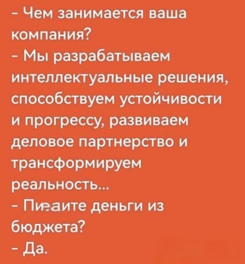 - Чем занимается ваша компания?
- Мы разрабатываем интеллектуальные решения, способствуют устойчивости и прогрессу, развиваем деловое партнерство и трансформируем реальность...
- Пиaдите деньги из бюджета?
- Да.