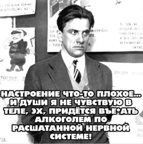 НАСТРОЕНИЕ ЧТО-ТО ПОХОЖЕЕ... И ДУШИ Я НЕ ЧУВСТВУЮ В ТЕЛЕ, ЭХ, ПРИДЁТСЯ ВЫПИТЬ АЛКОГОЛЬ ПО РАСШАТАННОЙ НЕРВНОЙ СИСТЕМЕ!