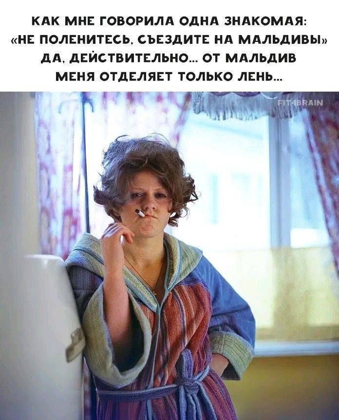 КАК МНЕ ГОВОРИЛА ОДНА ЗНАКОМАЯ: «НЕ ПОЛЕНИТЕСЬ, СЪЕЗДИТЕ НА МАЛЬДИВЫ» ДА, ДЕЙСТВИТЕЛЬНО... ОТ МАЛДИВ МЕНЯ ОТДЕЛЯЕТ ТОЛЬКО ЛЕНЬ...