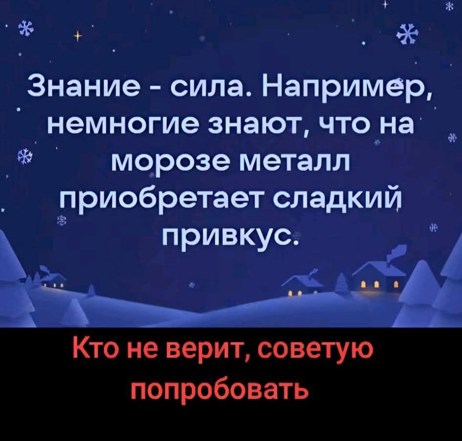 Знание - сила. Например, немногие знают, что на морозе металл приобретает сладкий привкус. Кто не верит, советую попробовать