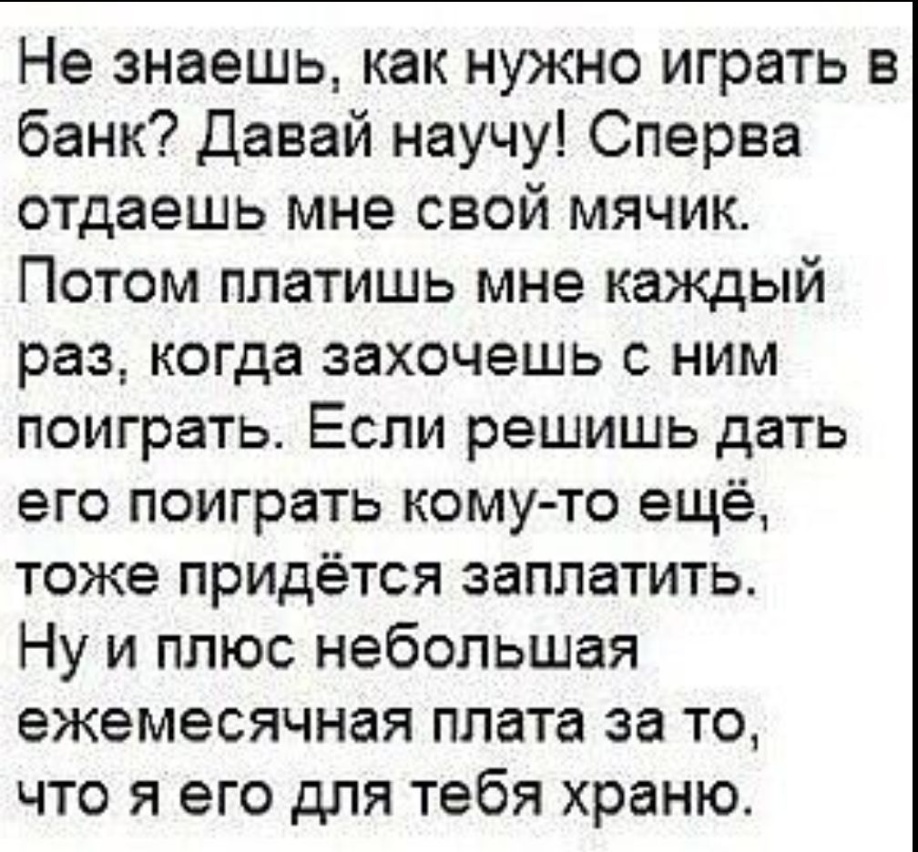 Не знаешь, как нужно играть в банк? Давай научу! Сперва отдашь мне свой мячик. Потом платишь мне каждый раз, когда захочешь с ним поиграть. Если решишь дать его поиграть кому-то ещё, тоже придётся заплатить. Ну и плюс небольшая ежемесячная плата за то, что я его для тебя храню.