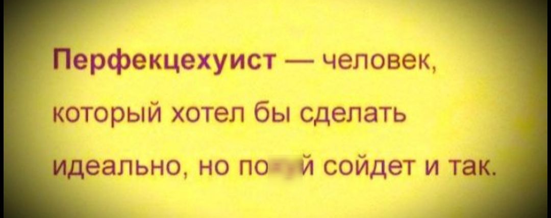 Перфекционист — человек, который хотел бы сделать идеально, но может и так сойдет.