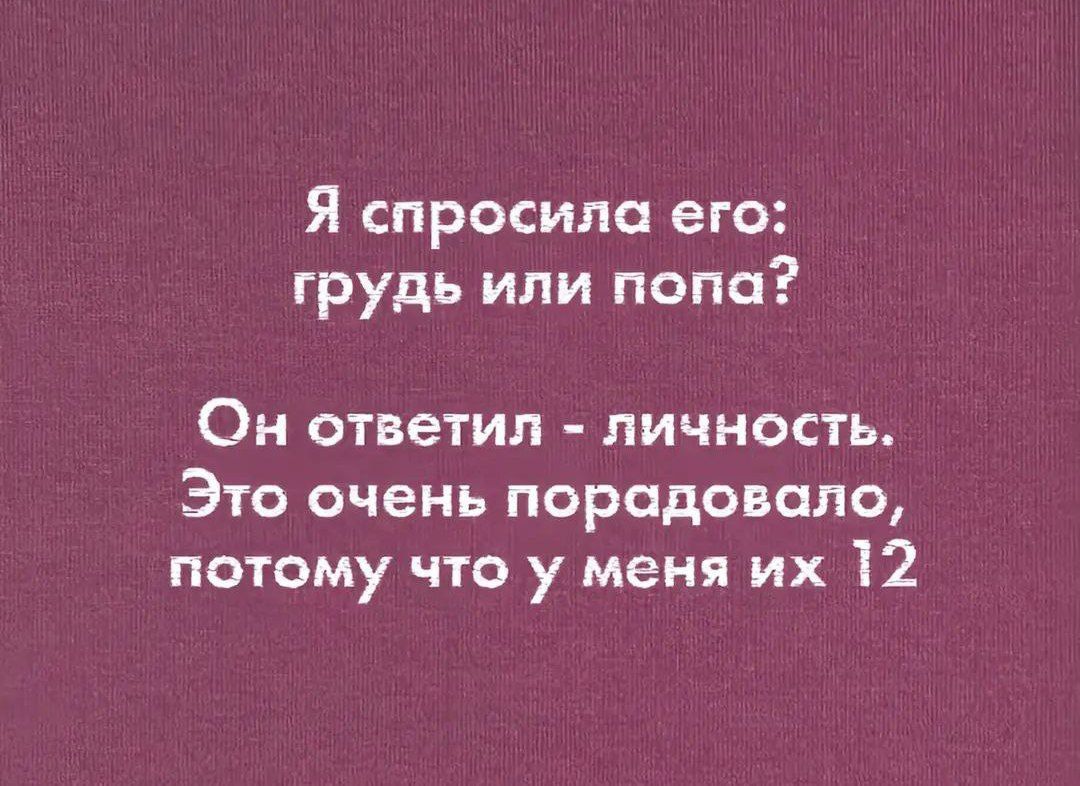 Я спросила его: грудь или попа?\nОн ответил - личность.\nЭто очень порадовало, потому что у меня их 12