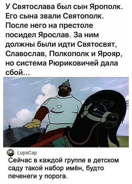 У Святослава был сын Ярополк. Его сына звали Святоптолк. После него на престоле посидел Ярослав. За ним должны были идти Святосват, Славослав, Полкополк и Яоря, но система Рюриковичей дала сбой… Сейчас в каждой группе в детском саду такой набор имён, будто печенеги у порога.
