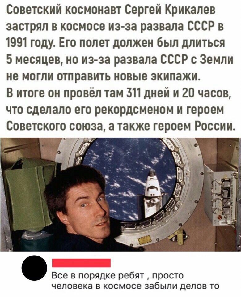 Советский космонавт Сергей Крикалёв застрял в космосе из-за развала СССР в 1991 году. Его полёт должен был длиться 5 месяцев, но из-за развала СССР с Земли не могли отправить новые экипажи. В итоге он провёл там 311 дней и 20 часов, что сделало его рекордсменом и героем Советского Союза, а также героем России.