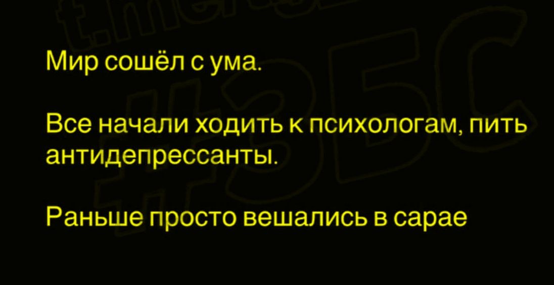 Мир сошёл с ума.
Все начали ходить к психологам, пить антидепрессанты.
Раньше просто вешались в сарае