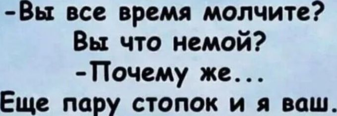 -Вы все время молчите? Вы что немой? -Почемy же... Ещё пару стопок и я ваш.