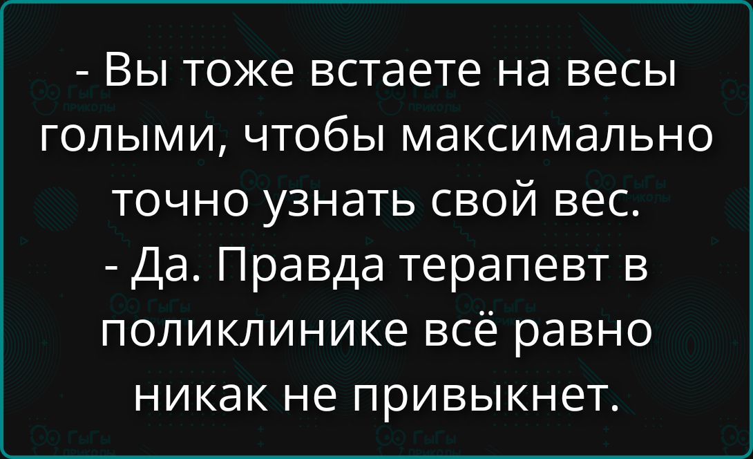 - Вы тоже встаете на весы голыми, чтобы максимально точно узнать свой вес. - Да. Правда терапевт в поликлинике всё равно никак не привыктет.