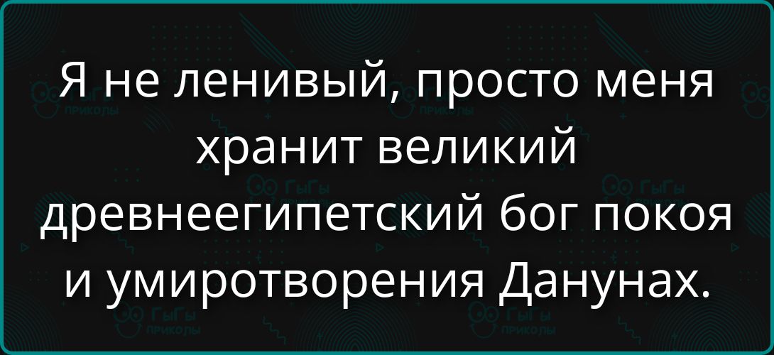 Я не ленивый, просто меня хранит великий древнеегипетский бог покоя и умиротворения Данунха.