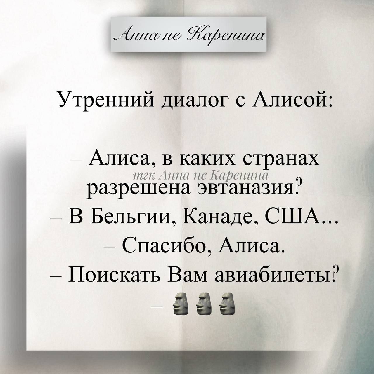 Анна не Каренина
Утренний диалог с Алисой:
— Алиса, в каких странах разрешена эвтаназия?
— В Бельгии, Канаде, США...
— Спасибо, Алиса.
— Поискать Вам авиабилеты? ✈️✈️✈️