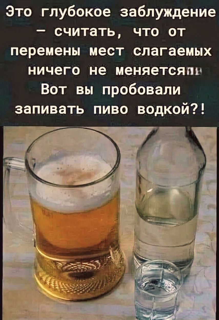 Это глубокое заблуждение — считать, что от перемены мест слагаемых ничего не меняется! Вот вы попробовали запивать пиво водкой?!