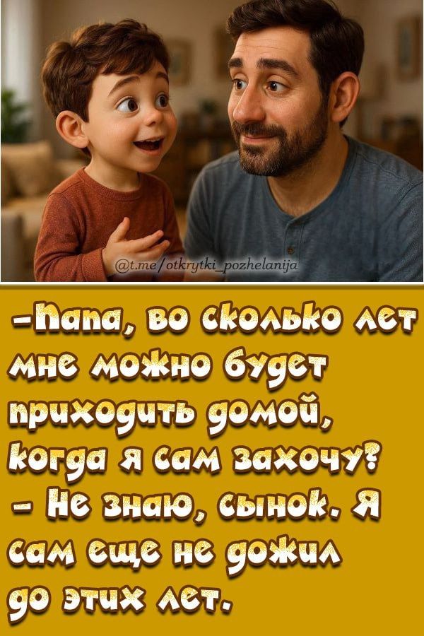 - папа, во сколько лет мне можно будет приходить домой, когда я сам захочу? - Не знаю, сынок. Я сам еще не дожил до этих лет.
