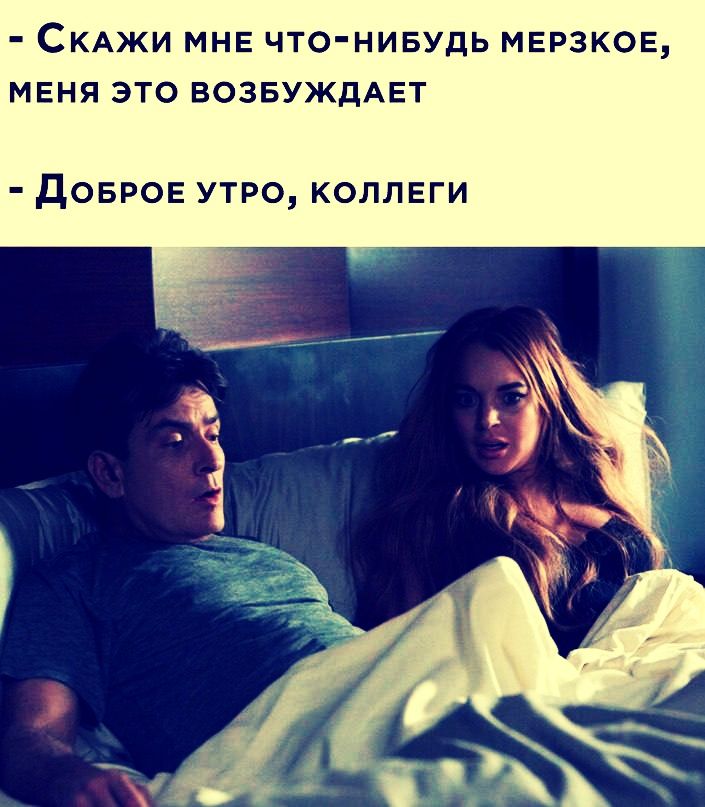 - Скажи мне что-нибудь мерзкое, меня это возбуждает\n- Доброе утро, коллеги