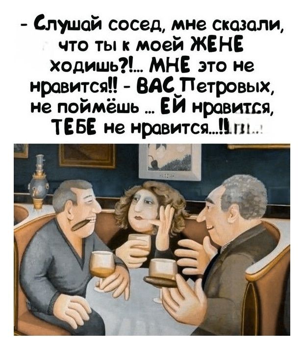 - Слушай сосед, мне сказали, что ты к моей ЖЕНЕ ходишь?!... МНЕ это не нравится!! - ВАС Петровых, не поймёшь ... ЕЙ нравится, ТЕБЕ не нравится...!! Ты...
