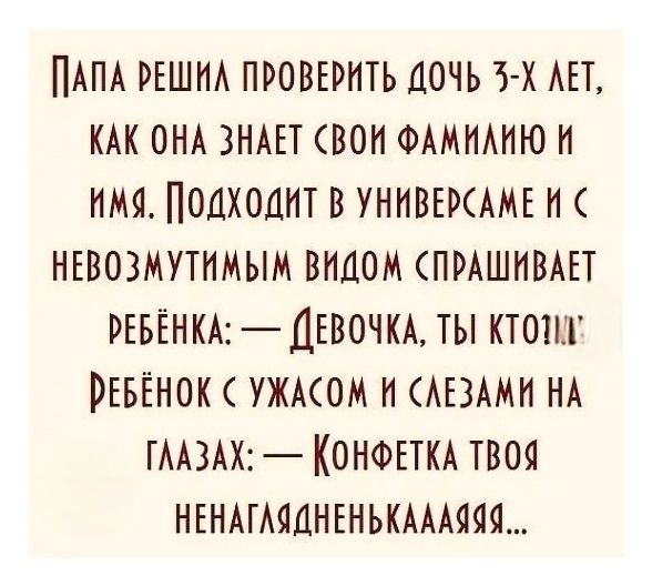 Папа решил проверить дочь 3-х лет, как она знает свои фамилию и имя. Подходит в университетм и с невозмутимым видом спрашивает ребёнка: — Девочка, ты кто? Ребёнок с ужасом и слезами на глазах: — Конфетка твоя ненаглядненькаяааа...