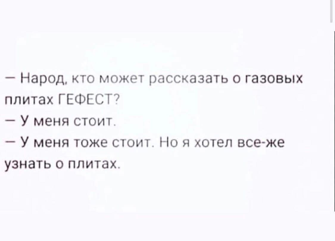- Народ, кто может рассказать о газовых плитах ГЕФЕСТ?
- У меня стоит.
- У меня тоже стоит. Но я хотел все-же узнать о плитах.