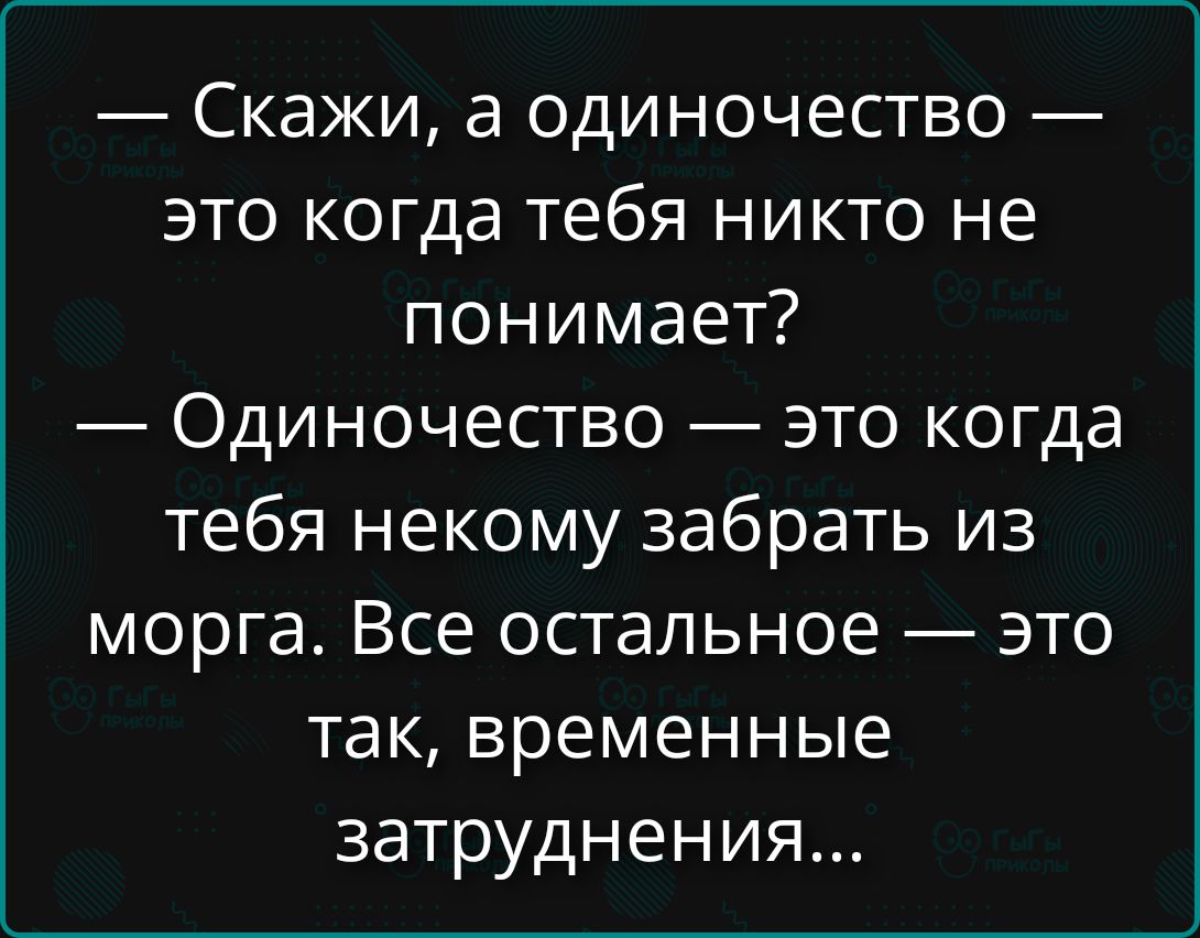 — Скажи, а одиночество — это когда тебя никто не понимает?\n— Одиночество — это когда тебя не кому забрать из морга. Все остальное — это так, временные затруднения...