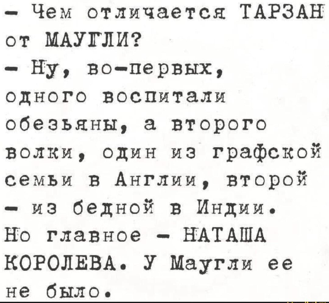 - Чем отличается ТАРЗАН от MAUGLI?
- Ну, во-первых, одного воспитали обезьяны, а второго волки, один из графской семьи в Англии, второй - из бедной в Индии. Но главное - НАТАША КОРОЛЕВА. У Маугли её не было.