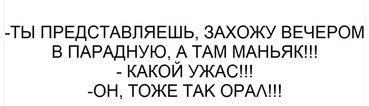 -ТЫ ПРЕДСТАВЛЯЕШЬ, ЗАХОЖУ ВЕЧЕРОМ В ПАРАДНУЮ, А ТАМ МАНЬЯК!!!
- КАКОЙ УЖАС!!
-ОН, ТОЖЕ ТАК ОРАЛ!!!