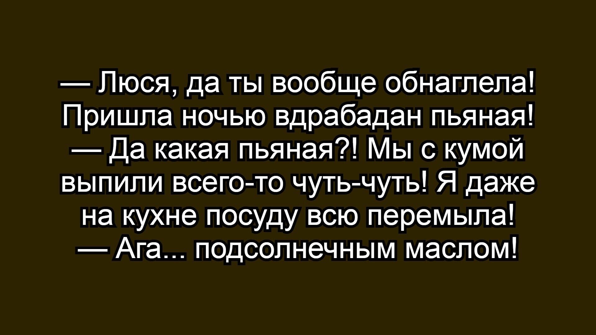 — Лося, да ты вообще обнаггела! Пришла ночь вдрабадан пьяная! — Да какая пьяная?! Мы с кумой выпили всего-то чуть-чуть! Я даже на кухне посуду всю перемыла! — Ага... подсолнченным маслом!