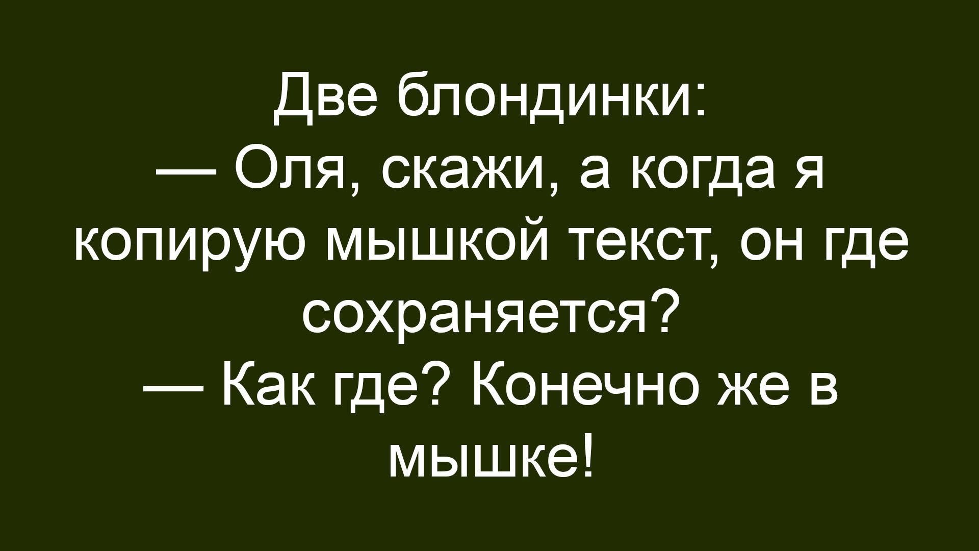 Две блондинки:
— Оля, скажи, а когда я копирую мышкой текст, он где сохраняется?
— Как где? Конечно же в мышке!