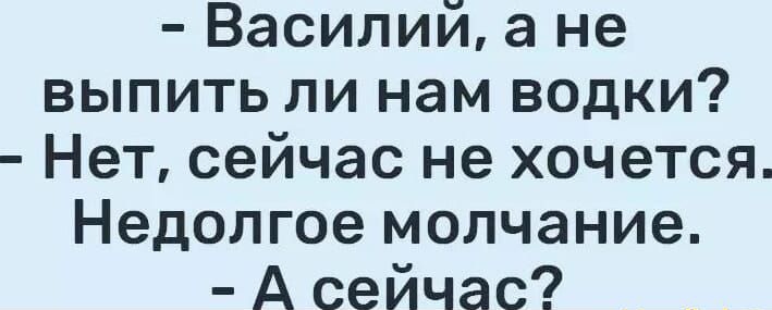 - Василий, а не выпить ли нам водки?
- Нет, сейчас не хочется. Недолгое молчание.
- А сейчас?