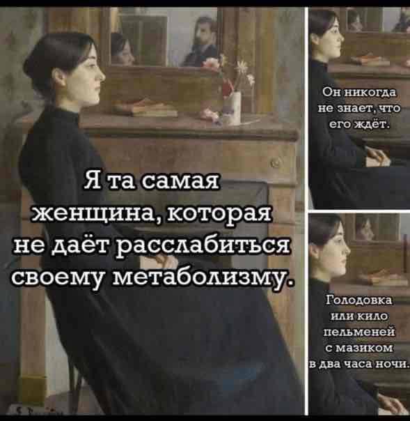 Я та самая женщина, которая не даёт расслабиться своему метаболизму.
Он никогда не знает, что его ждёт.
Голодовка или килο пельменей с мазиком в два часа ночи.