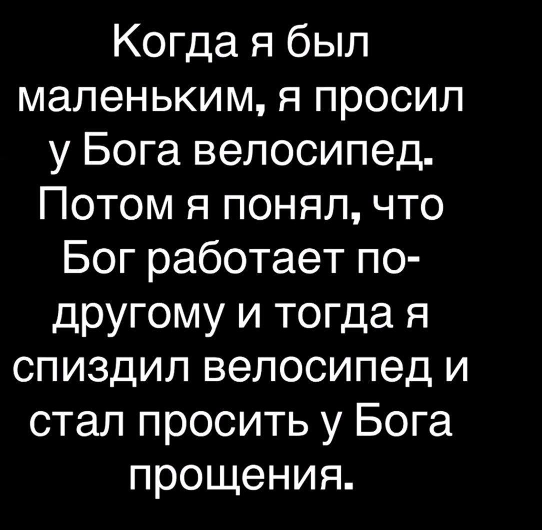 Когда я был маленьким, я просил у Бога велосипед. Потом я понял, что Бог работает по-другому и тогда я спиздил велосипед и стал просить у Бога прощения.