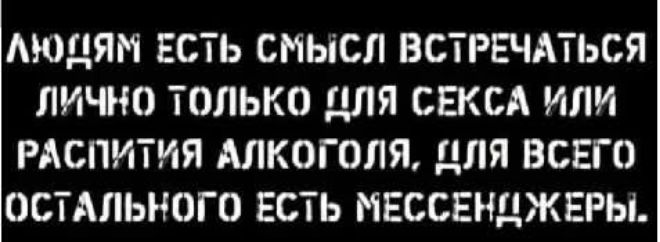 ЛЮДЯМ ЕСТЬ СМЫСЛ ВСТРЕЧАТЬСЯ ЛИЧНО ТОЛЬКО ДЛЯ СЕКСА ИЛИ РАСПИТИЯ АЛКОГОЛЯ, ДЛЯ ВСЕГО ОСТАЛЬНОГО ЕСТЬ МЕССЕНДЖЕРЫ.
Session ID: 1073061.