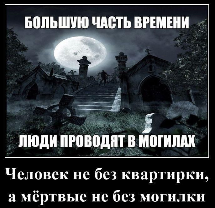 БОЛЬШУЮ ЧАСТЬ ВРЕМЕНИ
ЛЮДИ ПРОВОЖАЮТ В МОГИЛАХ
Человек не без квартирки, а мёртвые не без могилки