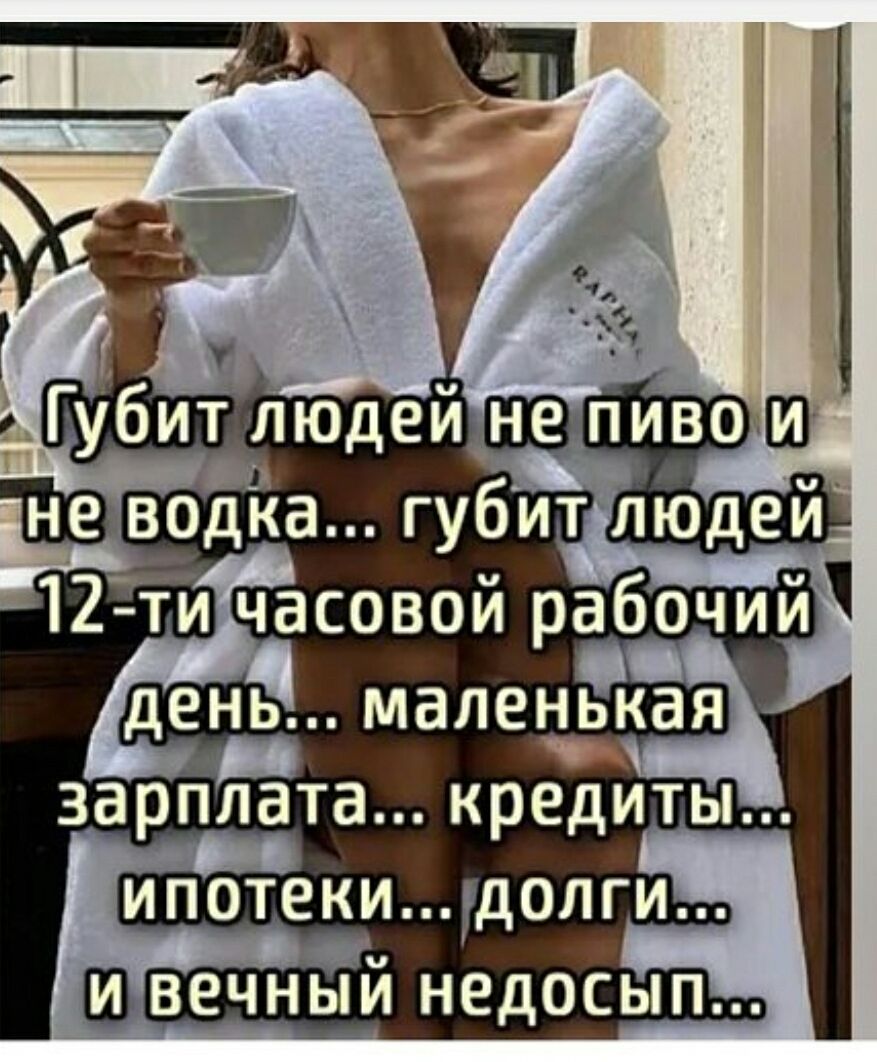 Губит людей не пиво и не водка... губит людей 12-ти часовый рабочий день... маленькая зарплата... кредиты... ипотеки... долги... и вечный недосып...