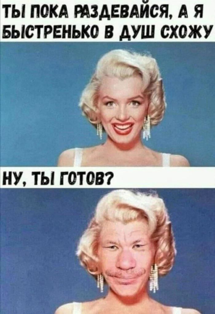 ТЫ ПОКА РАЗДЕВАЙСЯ, А Я БЫСТРЕНЬКО В ДУШУ СХОЖУ
НУ, ТЫ ГОТОВ?