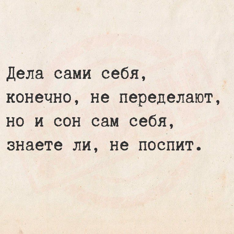 Дела сами себя, конечно, не переделают, но и сон сам себя, знаете ли, не поспит.