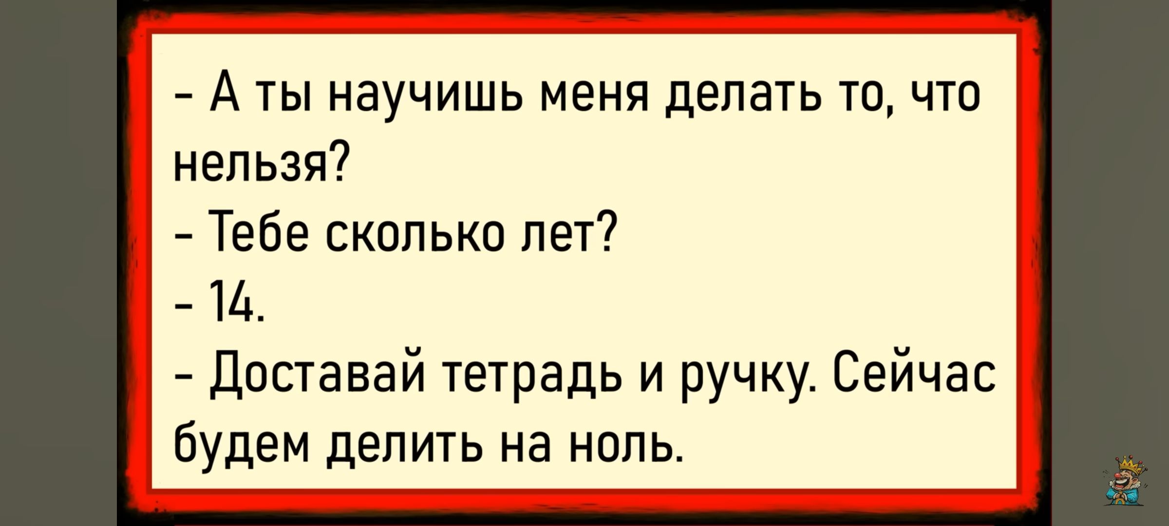 - А ты научишь меня делать то, что нельзя?
- Тебе сколько лет?
- 14.
- Доставай тетрадь и ручку. Сейчас будем делить на ноль.