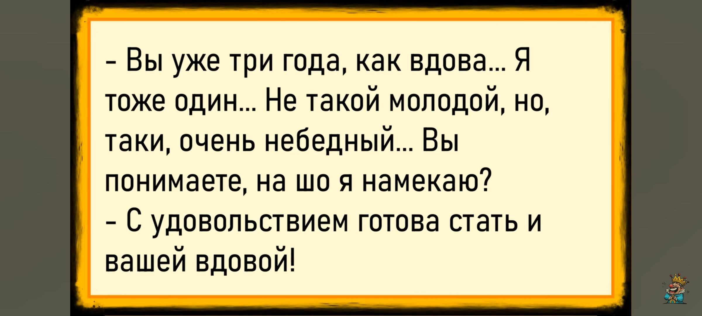 - Вы уже три года, как вдова... Я тоже один... Не такой молодой, но, такой, очень небедный... Вы понимаете, на что я намекаю? - С удовольствием готова стать и вашей вдовой!